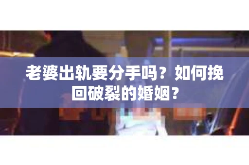 老婆出轨要分手吗？如何挽回破裂的婚姻？