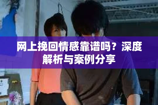 网上挽回情感靠谱吗？深度解析与案例分享