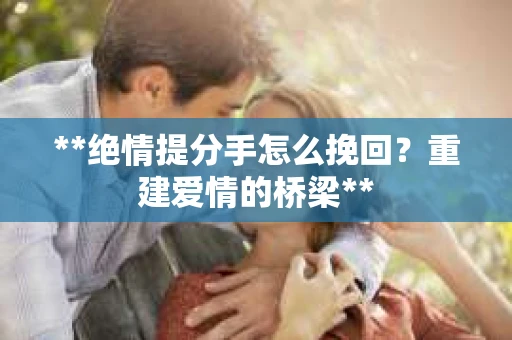 **绝情提分手怎么挽回？重建爱情的桥梁**