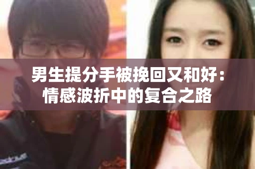 男生提分手被挽回又和好：情感波折中的复合之路