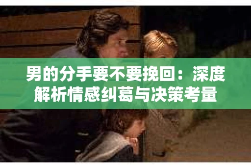 男的分手要不要挽回：深度解析情感纠葛与决策考量