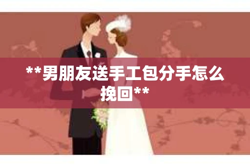 **男朋友送手工包分手怎么挽回**