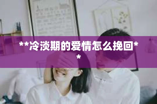 **冷淡期的爱情怎么挽回**