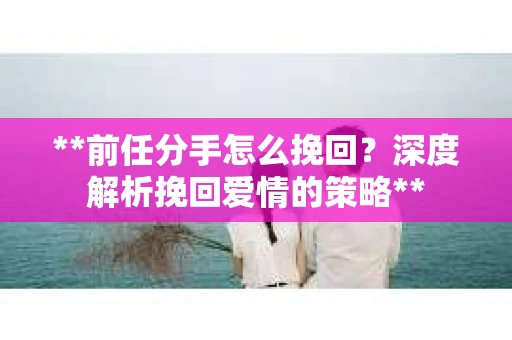 **前任分手怎么挽回？深度解析挽回爱情的策略**