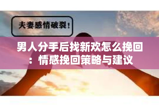 男人分手后找新欢怎么挽回：情感挽回策略与建议