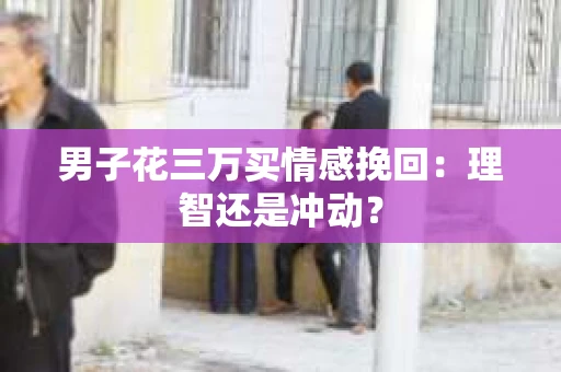 男子花三万买情感挽回：理智还是冲动？