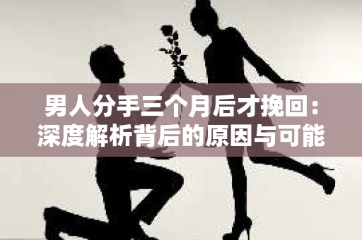 男人分手三个月后才挽回：深度解析背后的原因与可能