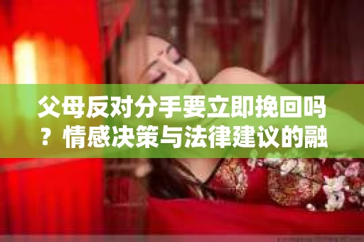 父母反对分手要立即挽回吗？情感决策与法律建议的融合探讨