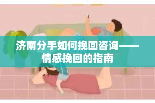 济南分手如何挽回咨询——情感挽回的指南