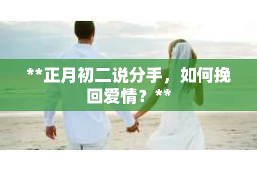 **正月初二说分手，如何挽回爱情？**