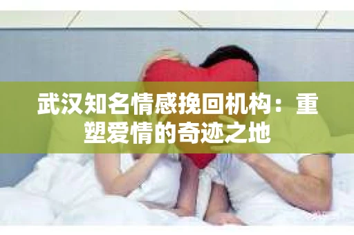 武汉知名情感挽回机构：重塑爱情的奇迹之地