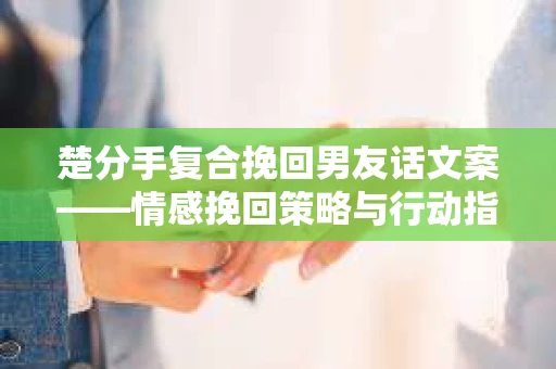 楚分手复合挽回男友话文案——情感挽回策略与行动指南