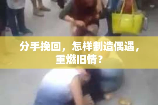 分手挽回，怎样制造偶遇，重燃旧情？