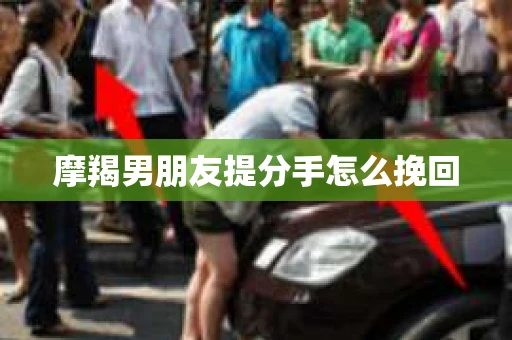 摩羯男朋友提分手怎么挽回