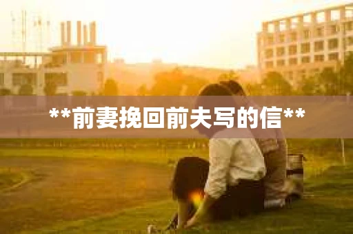 **前妻挽回前夫写的信**