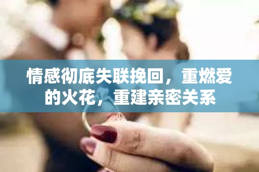 情感彻底失联挽回，重燃爱的火花，重建亲密关系