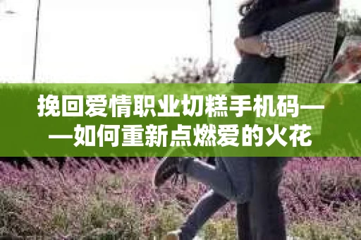 挽回爱情职业切糕手机码——如何重新点燃爱的火花