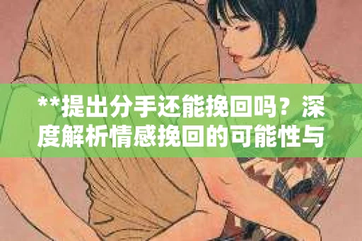 **提出分手还能挽回吗？深度解析情感挽回的可能性与策略**