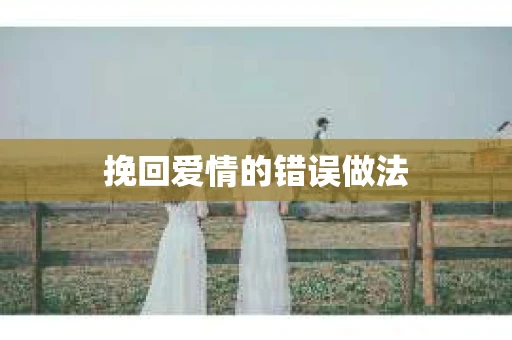 挽回爱情的错误做法