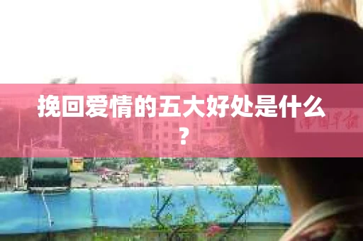 挽回爱情的五大好处是什么？
