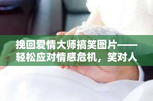 挽回爱情大师搞笑图片——轻松应对情感危机，笑对人生波折