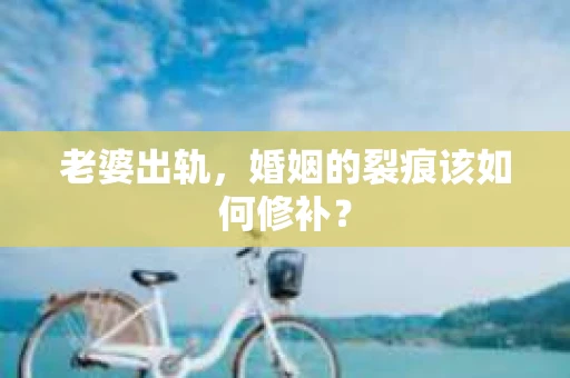 老婆出轨，婚姻的裂痕该如何修补？