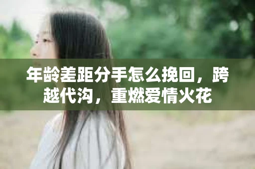 年龄差距分手怎么挽回，跨越代沟，重燃爱情火花