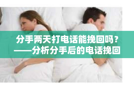 分手两天打电话能挽回吗？——分析分手后的电话挽回策略