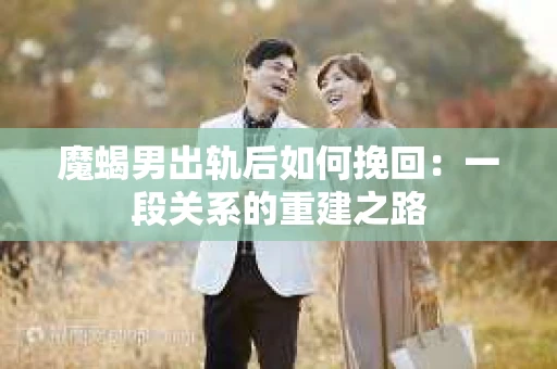 魔蝎男出轨后如何挽回：一段关系的重建之路