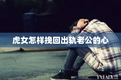 虎女怎样挽回出轨老公的心