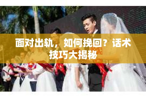 面对出轨，如何挽回？话术技巧大揭秘
