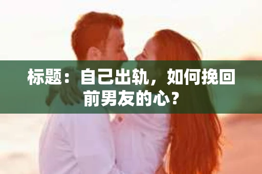 标题：自己出轨，如何挽回前男友的心？