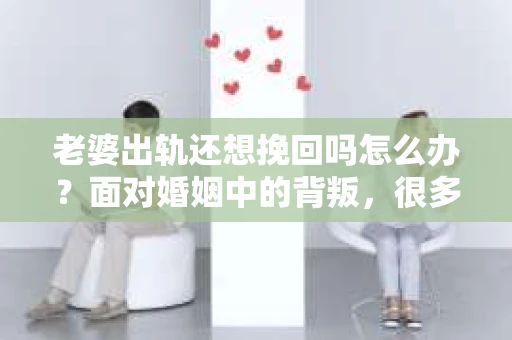 老婆出轨还想挽回吗怎么办？面对婚姻中的背叛，很多人都会陷入纠结和痛苦。今天，我们就来聊聊这个问题，看看在老婆出轨后，我们是否应该挽回这段婚姻，以及如何去挽回。