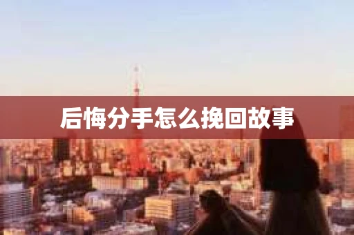 后悔分手怎么挽回故事