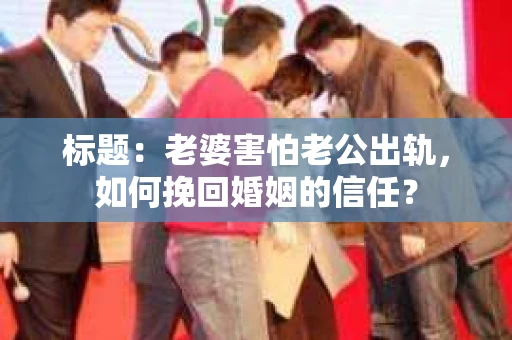 标题：老婆害怕老公出轨，如何挽回婚姻的信任？