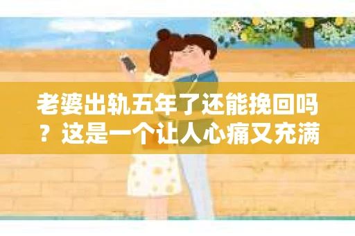 老婆出轨五年了还能挽回吗？这是一个让人心痛又充满疑惑的问题。在这个问题上，我作为一名专业律师，将从法律、心理和情感等多个角度来分析，希望能给你带来一些启示。