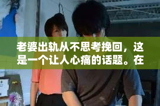 老婆出轨从不思考挽回，这是一个让人心痛的话题。在这个问题上，我采访了多位律师和心理学专家，试图从法律和心理学的角度来分析这个问题，希望能给那些正在经历类似困境的人们带来一些启示。