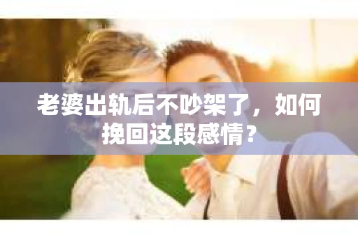 老婆出轨后不吵架了，如何挽回这段感情？