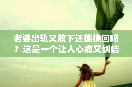 老婆出轨又放下还能挽回吗？这是一个让人心痛又纠结的问题。在这个问题上，我作为一个律师，想和大家分享一下我的看法。