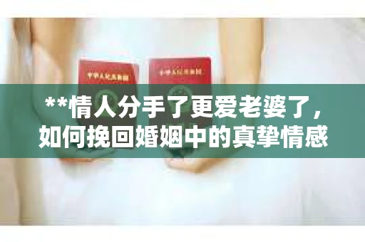 **情人分手了更爱老婆了，如何挽回婚姻中的真挚情感？**