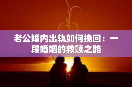 老公婚内出轨如何挽回：一段婚姻的救赎之路