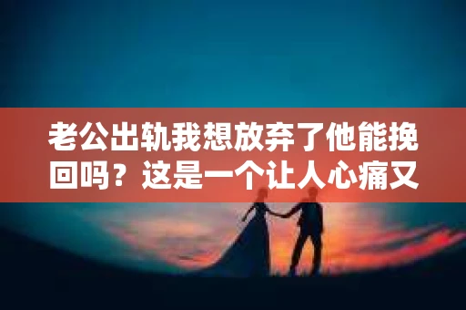 老公出轨我想放弃了他能挽回吗？这是一个让人心痛又纠结的问题。面对婚姻中的背叛，我们往往会陷入两难境地：是选择原谅，还是选择放手？今天，就让我们一起来探讨这个问题。