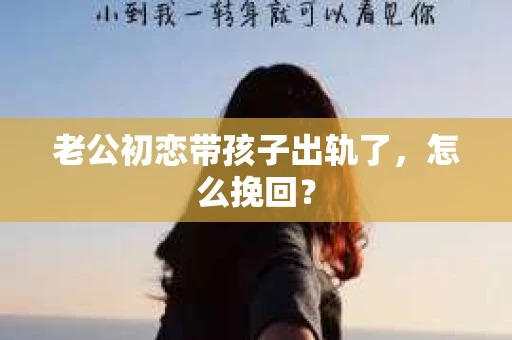 老公初恋带孩子出轨了，怎么挽回？