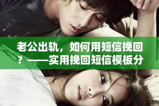 老公出轨，如何用短信挽回？——实用挽回短信模板分享