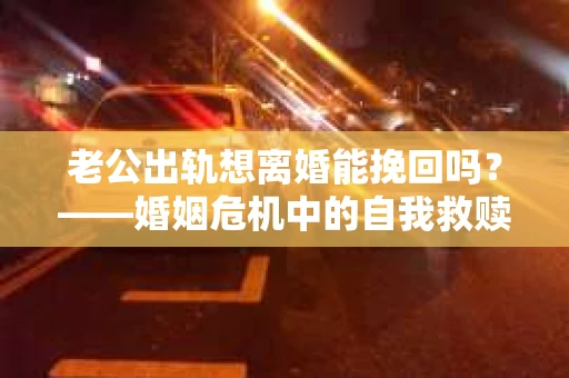 老公出轨想离婚能挽回吗？——婚姻危机中的自我救赎之路