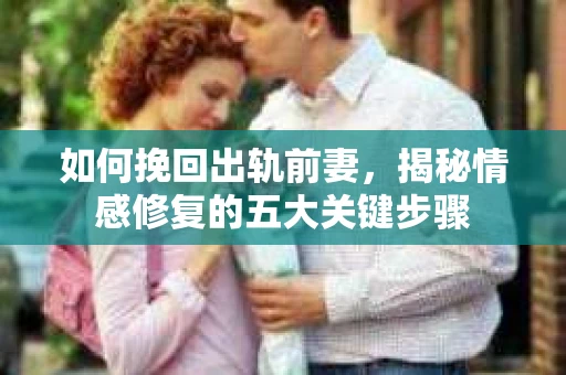 如何挽回出轨前妻，揭秘情感修复的五大关键步骤