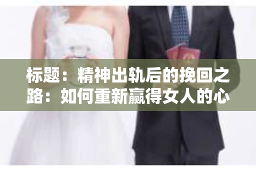 标题：精神出轨后的挽回之路：如何重新赢得女人的心