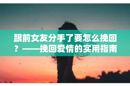 跟前女友分手了要怎么挽回？——挽回爱情的实用指南