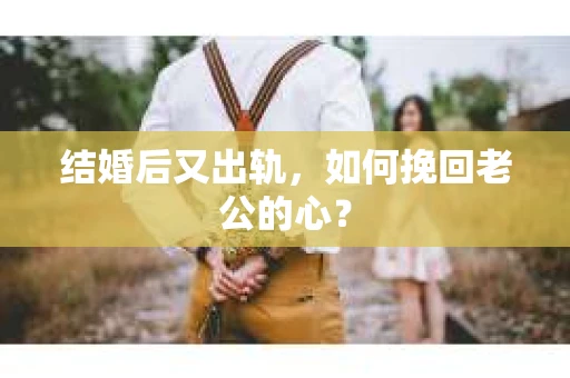 结婚后又出轨，如何挽回老公的心？