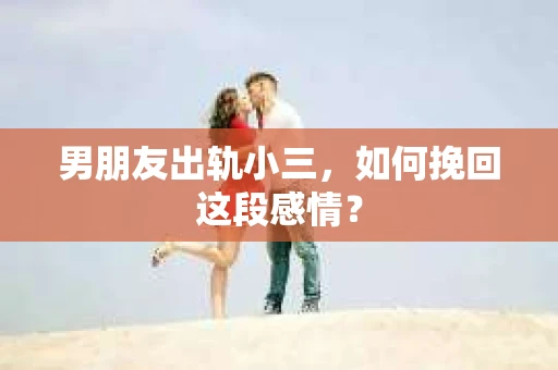 男朋友出轨小三，如何挽回这段感情？